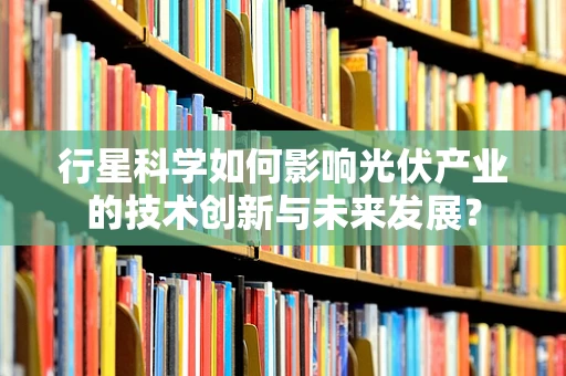 行星科学如何影响光伏产业的技术创新与未来发展？