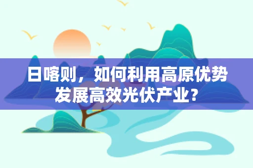 日喀则，如何利用高原优势发展高效光伏产业？