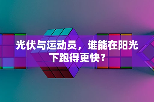 光伏与运动员，谁能在阳光下跑得更快？