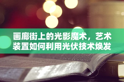 画廊街上的光影魔术，艺术装置如何利用光伏技术焕发新活力？