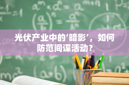 光伏产业中的‘暗影’，如何防范间谍活动？