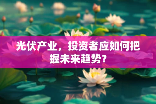 光伏产业，投资者应如何把握未来趋势？