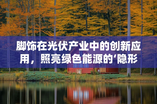 脚饰在光伏产业中的创新应用，照亮绿色能源的‘隐形’助力？