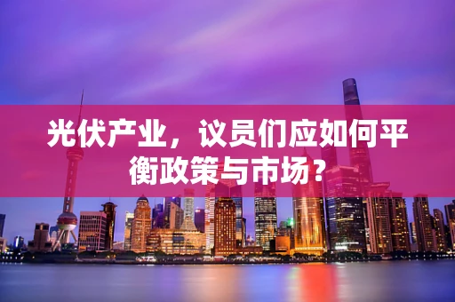 光伏产业，议员们应如何平衡政策与市场？