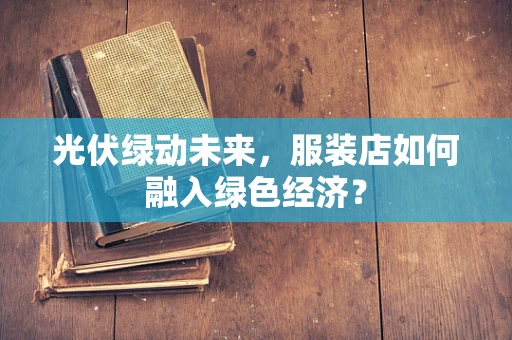 光伏绿动未来，服装店如何融入绿色经济？