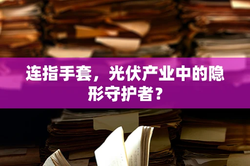 连指手套，光伏产业中的隐形守护者？