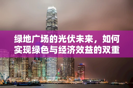 绿地广场的光伏未来，如何实现绿色与经济效益的双重飞跃？