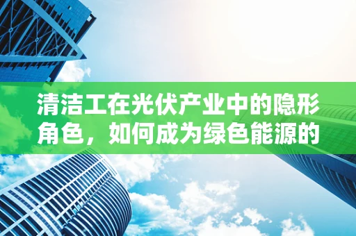 清洁工在光伏产业中的隐形角色，如何成为绿色能源的幕后英雄？