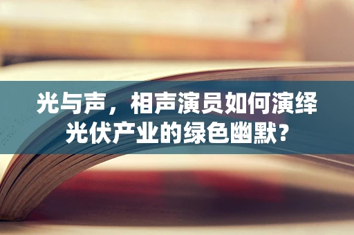 光与声，相声演员如何演绎光伏产业的绿色幽默？