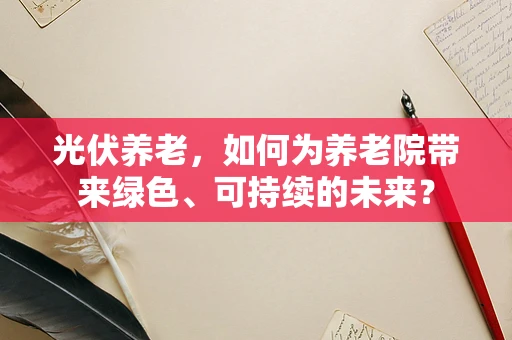 光伏养老，如何为养老院带来绿色、可持续的未来？