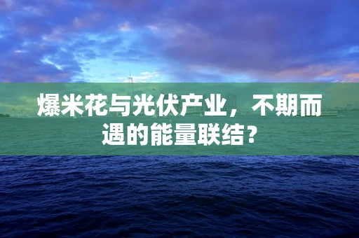 爆米花与光伏产业，不期而遇的能量联结？