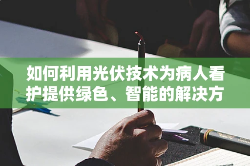 如何利用光伏技术为病人看护提供绿色、智能的解决方案？