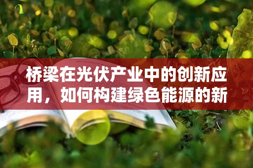 桥梁在光伏产业中的创新应用，如何构建绿色能源的新桥梁？