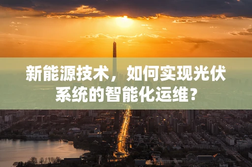 新能源技术，如何实现光伏系统的智能化运维？