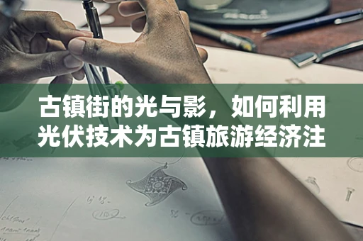 古镇街的光与影，如何利用光伏技术为古镇旅游经济注入绿色新动力？