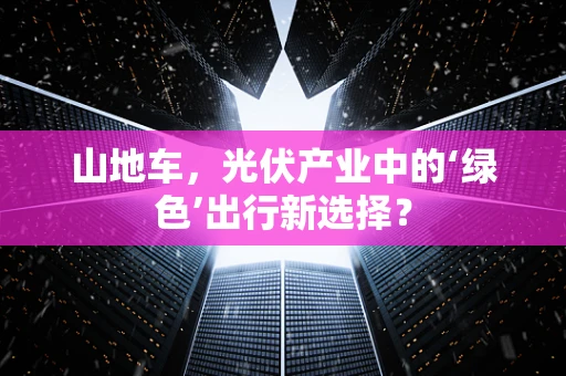 山地车，光伏产业中的‘绿色’出行新选择？