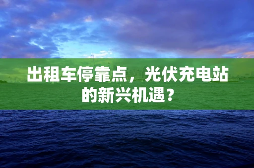 出租车停靠点，光伏充电站的新兴机遇？