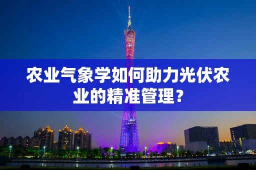 农业气象学如何助力光伏农业的精准管理？