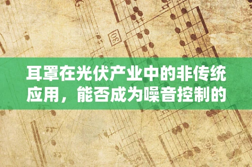 耳罩在光伏产业中的非传统应用，能否成为噪音控制的创新解决方案？