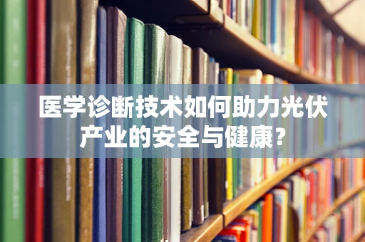 医学诊断技术如何助力光伏产业的安全与健康？