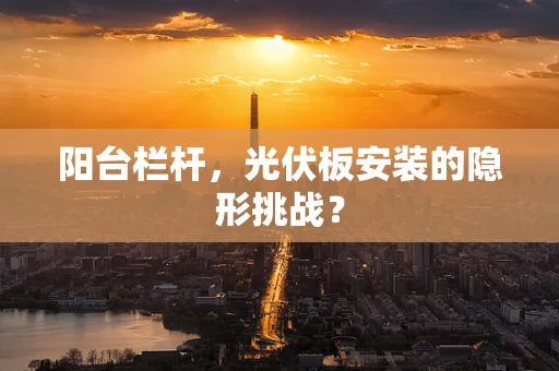 阳台栏杆，光伏板安装的隐形挑战？