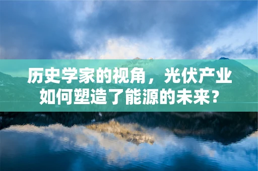 历史学家的视角，光伏产业如何塑造了能源的未来？