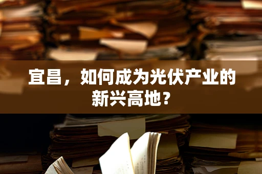 宜昌，如何成为光伏产业的新兴高地？