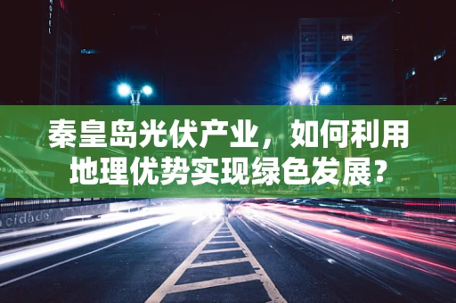 秦皇岛光伏产业，如何利用地理优势实现绿色发展？