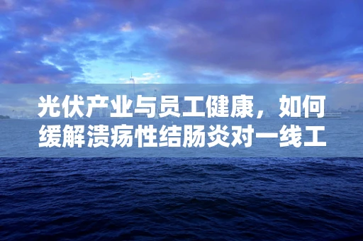 光伏产业与员工健康，如何缓解溃疡性结肠炎对一线工人的影响？