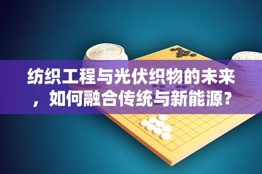 纺织工程与光伏织物的未来，如何融合传统与新能源？