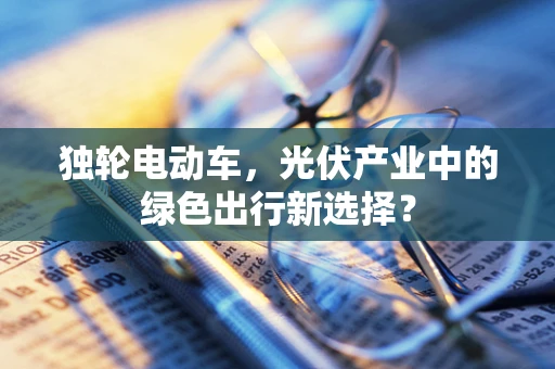 独轮电动车，光伏产业中的绿色出行新选择？