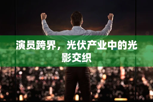 演员跨界，光伏产业中的光影交织