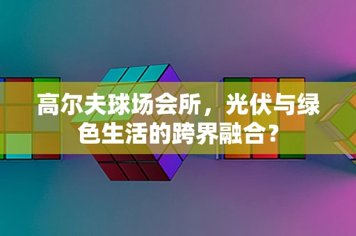 高尔夫球场会所，光伏与绿色生活的跨界融合？