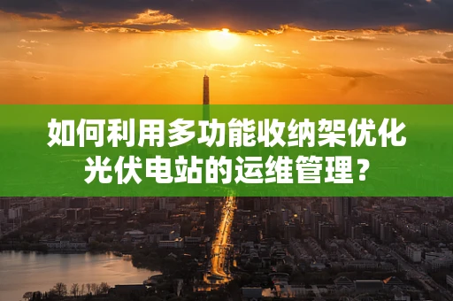 如何利用多功能收纳架优化光伏电站的运维管理？