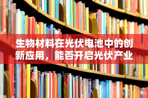 生物材料在光伏电池中的创新应用，能否开启光伏产业的新纪元？