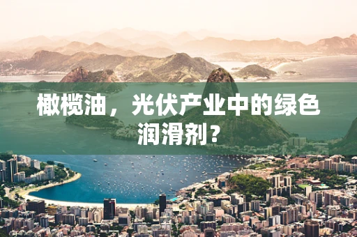 橄榄油，光伏产业中的绿色润滑剂？