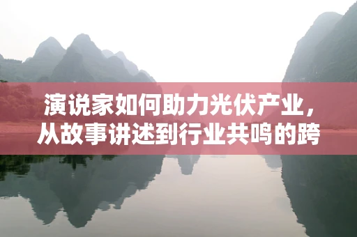 演说家如何助力光伏产业，从故事讲述到行业共鸣的跨越？