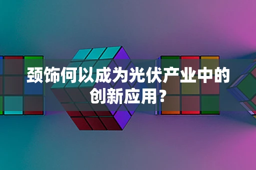 颈饰何以成为光伏产业中的创新应用？