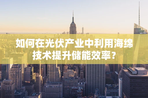 如何在光伏产业中利用海绵技术提升储能效率？