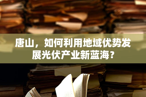 唐山，如何利用地域优势发展光伏产业新蓝海？