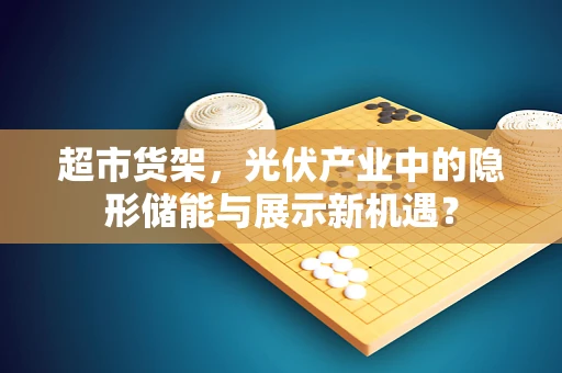 超市货架，光伏产业中的隐形储能与展示新机遇？