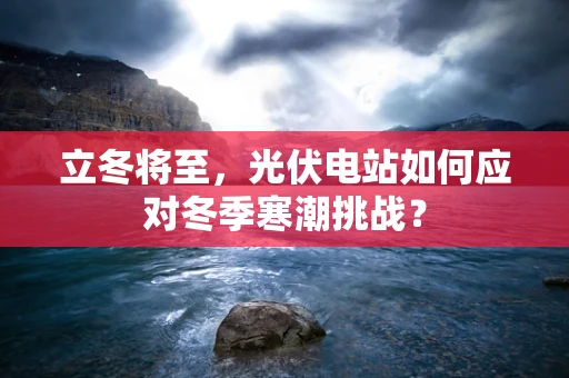 立冬将至，光伏电站如何应对冬季寒潮挑战？