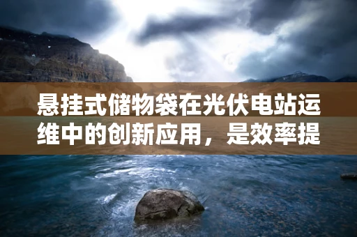 悬挂式储物袋在光伏电站运维中的创新应用，是效率提升的秘密武器吗？