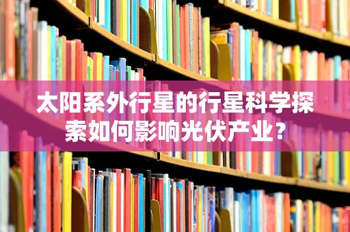 太阳系外行星的行星科学探索如何影响光伏产业？