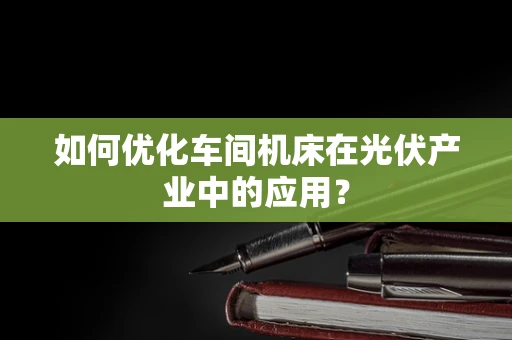 如何优化车间机床在光伏产业中的应用？