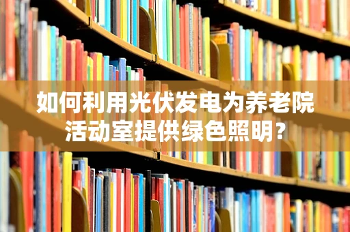 如何利用光伏发电为养老院活动室提供绿色照明？