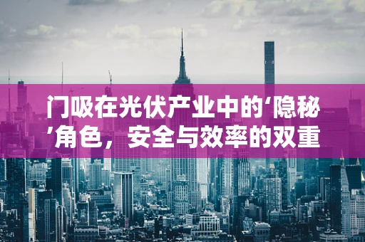 门吸在光伏产业中的‘隐秘’角色，安全与效率的双重守护者？