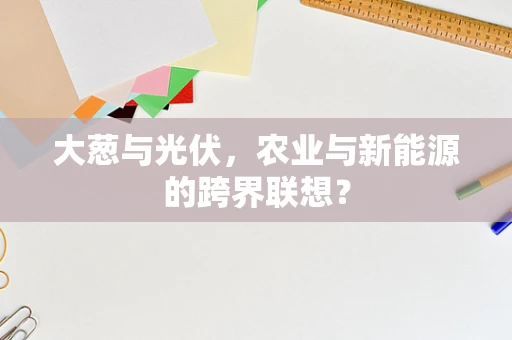 大葱与光伏，农业与新能源的跨界联想？