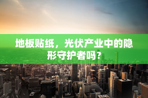 地板贴纸，光伏产业中的隐形守护者吗？