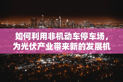 如何利用非机动车停车场，为光伏产业带来新的发展机遇？